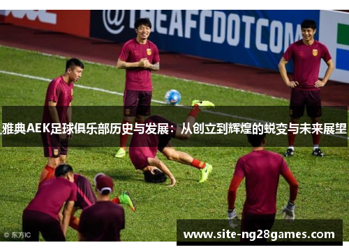 雅典AEK足球俱乐部历史与发展：从创立到辉煌的蜕变与未来展望