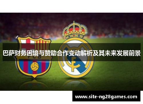 巴萨财务困境与赞助合作变动解析及其未来发展前景